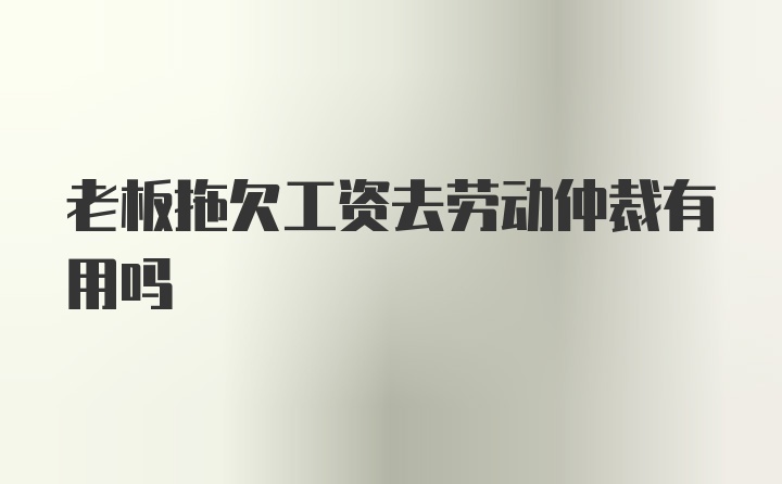 老板拖欠工资去劳动仲裁有用吗