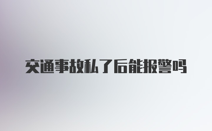 交通事故私了后能报警吗