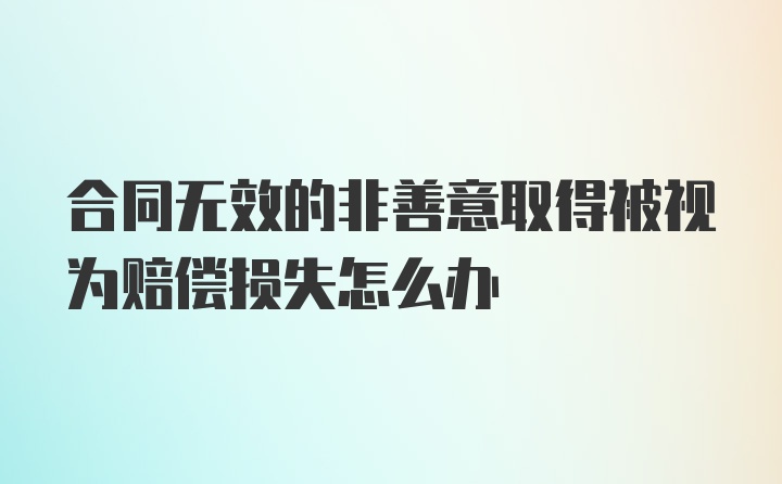 合同无效的非善意取得被视为赔偿损失怎么办