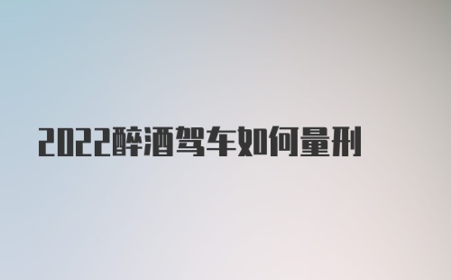 2022醉酒驾车如何量刑