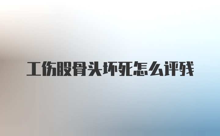 工伤股骨头坏死怎么评残