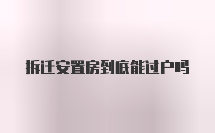 拆迁安置房到底能过户吗