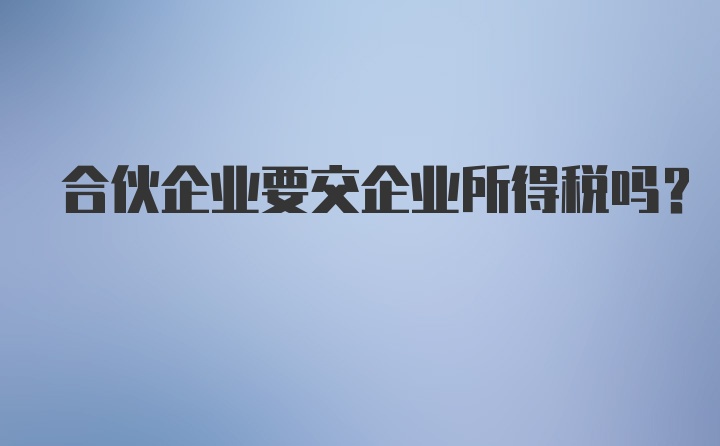 合伙企业要交企业所得税吗？