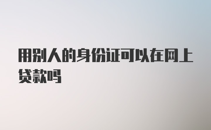 用别人的身份证可以在网上贷款吗