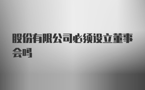 股份有限公司必须设立董事会吗