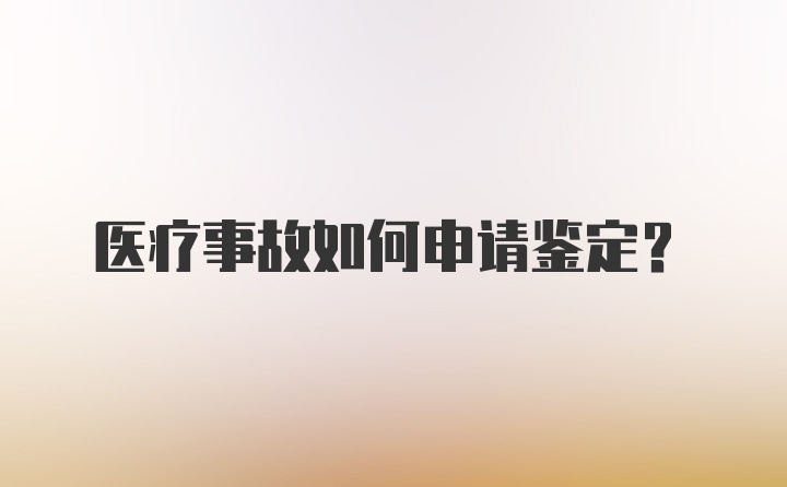 医疗事故如何申请鉴定？