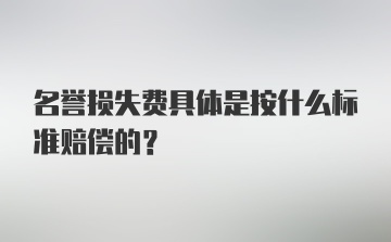 名誉损失费具体是按什么标准赔偿的？