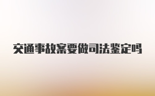 交通事故案要做司法鉴定吗