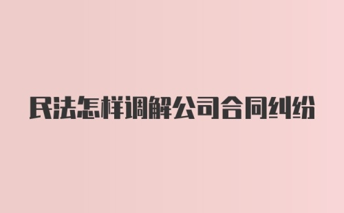 民法怎样调解公司合同纠纷