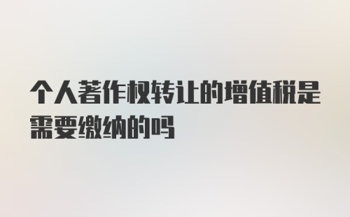 个人著作权转让的增值税是需要缴纳的吗