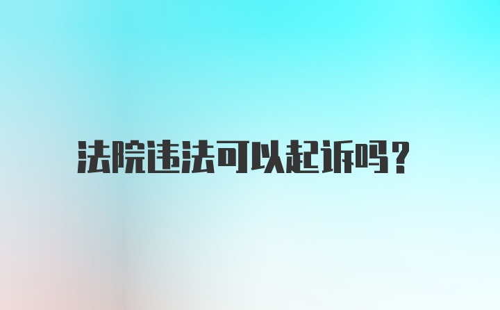 法院违法可以起诉吗？