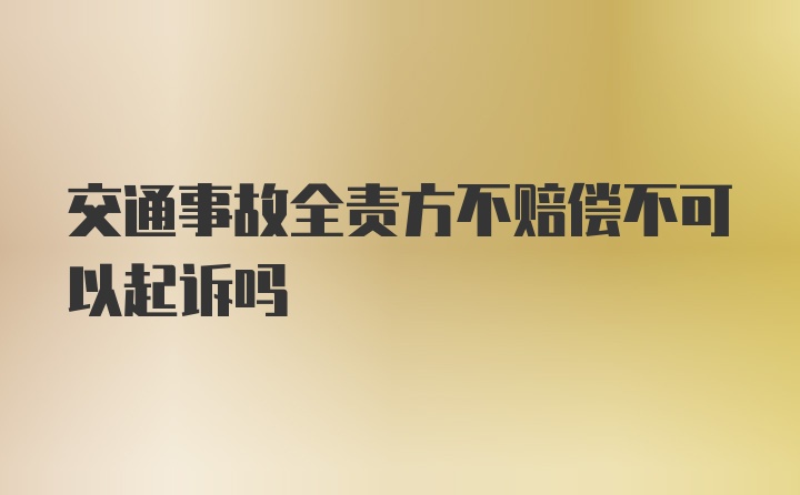 交通事故全责方不赔偿不可以起诉吗