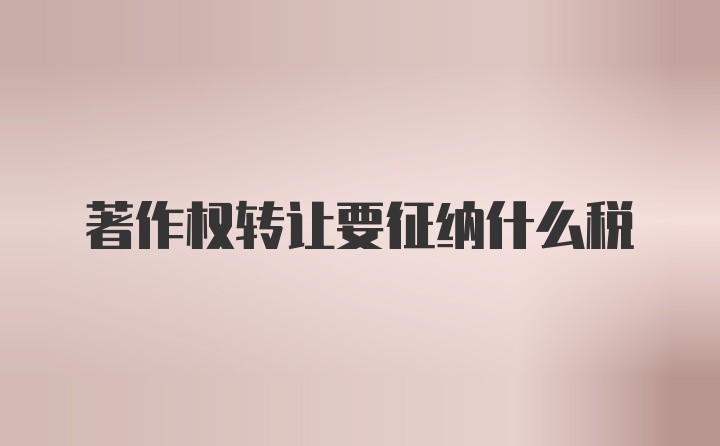 著作权转让要征纳什么税