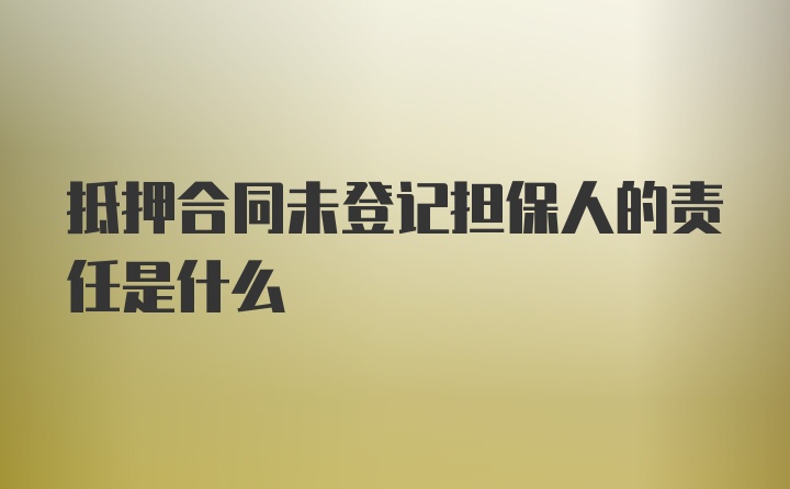 抵押合同未登记担保人的责任是什么