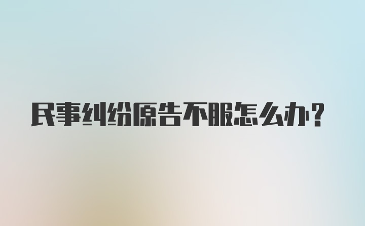 民事纠纷原告不服怎么办？