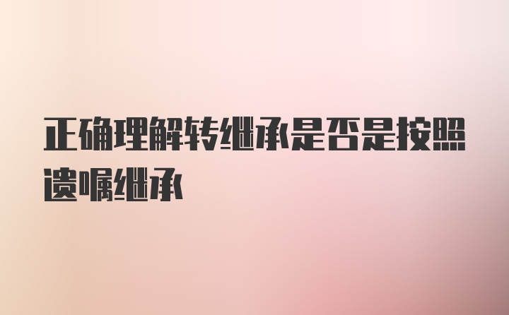 正确理解转继承是否是按照遗嘱继承