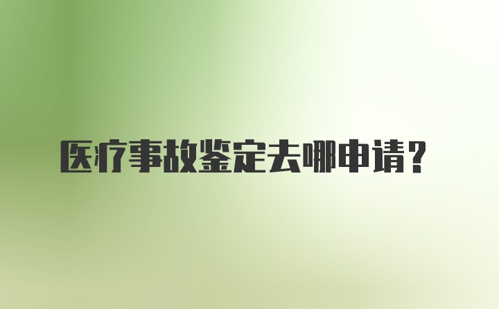 医疗事故鉴定去哪申请？