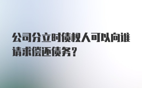 公司分立时债权人可以向谁请求偿还债务？