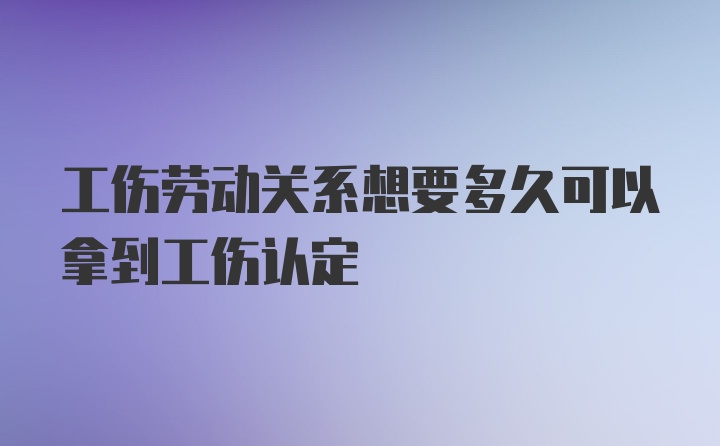 工伤劳动关系想要多久可以拿到工伤认定