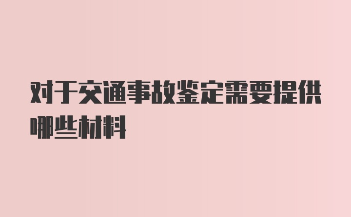 对于交通事故鉴定需要提供哪些材料