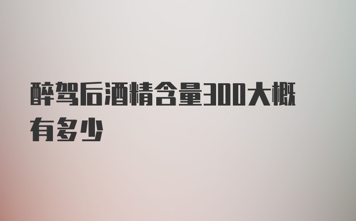 醉驾后酒精含量300大概有多少