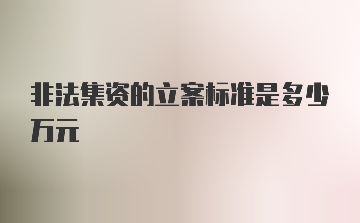 非法集资的立案标准是多少万元