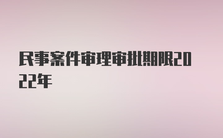 民事案件审理审批期限2022年