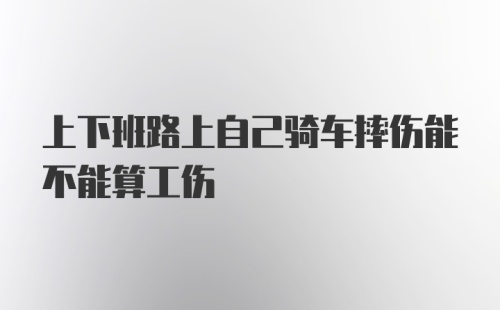 上下班路上自己骑车摔伤能不能算工伤