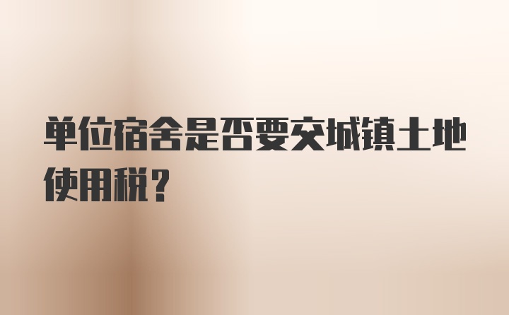 单位宿舍是否要交城镇土地使用税？