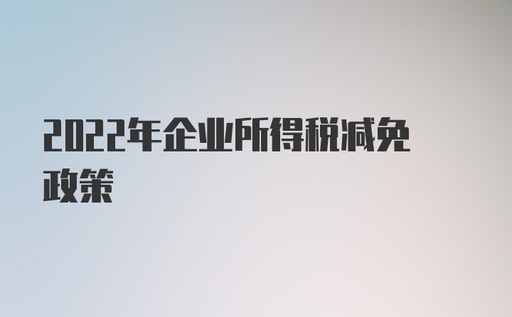 2022年企业所得税减免政策