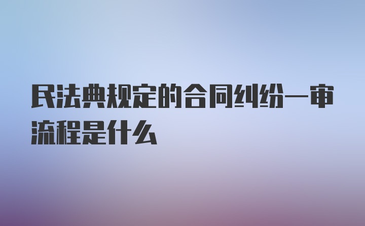 民法典规定的合同纠纷一审流程是什么