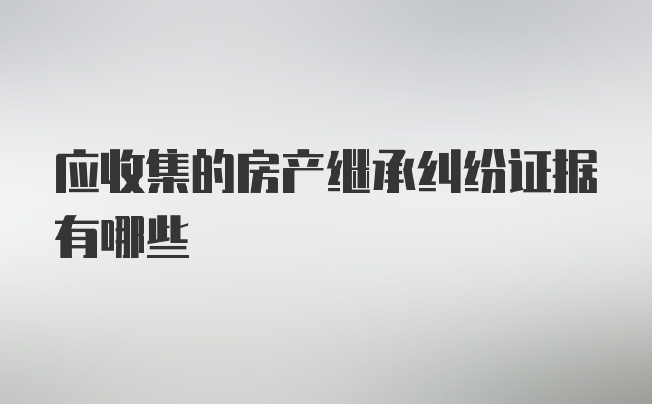 应收集的房产继承纠纷证据有哪些