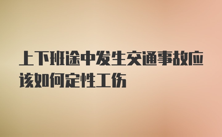 上下班途中发生交通事故应该如何定性工伤