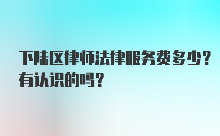 下陆区律师法律服务费多少？有认识的吗？