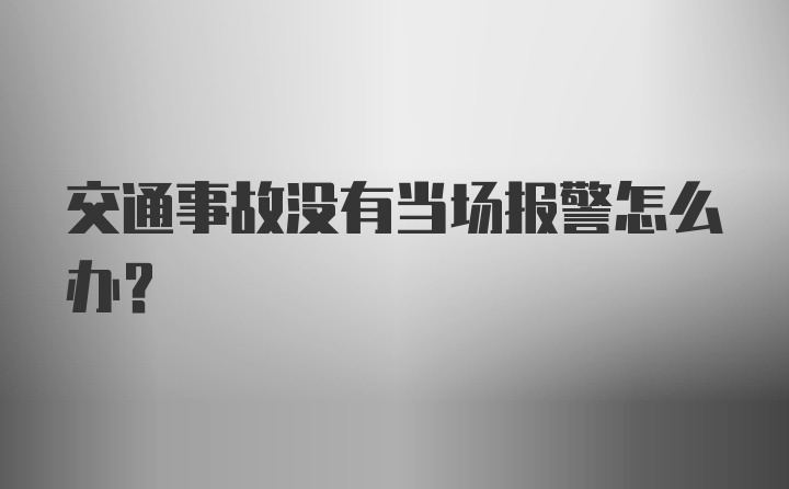 交通事故没有当场报警怎么办？