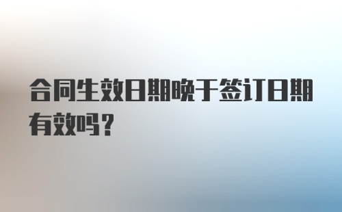 合同生效日期晚于签订日期有效吗？