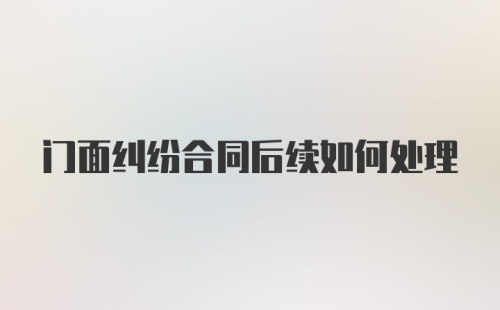 门面纠纷合同后续如何处理