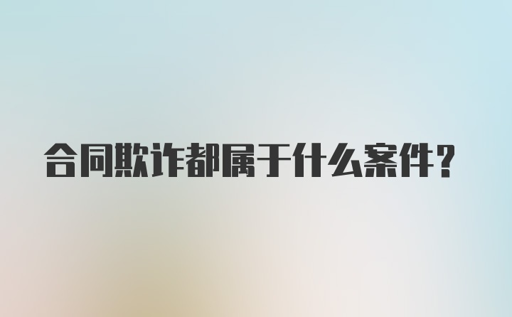 合同欺诈都属于什么案件？