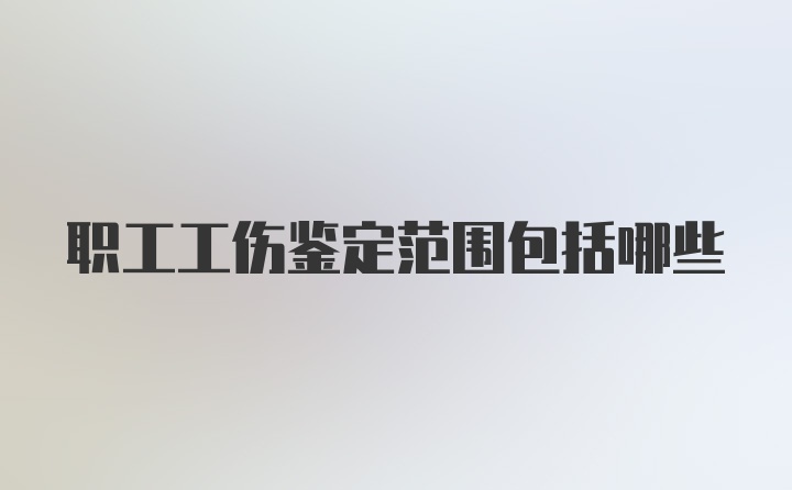 职工工伤鉴定范围包括哪些