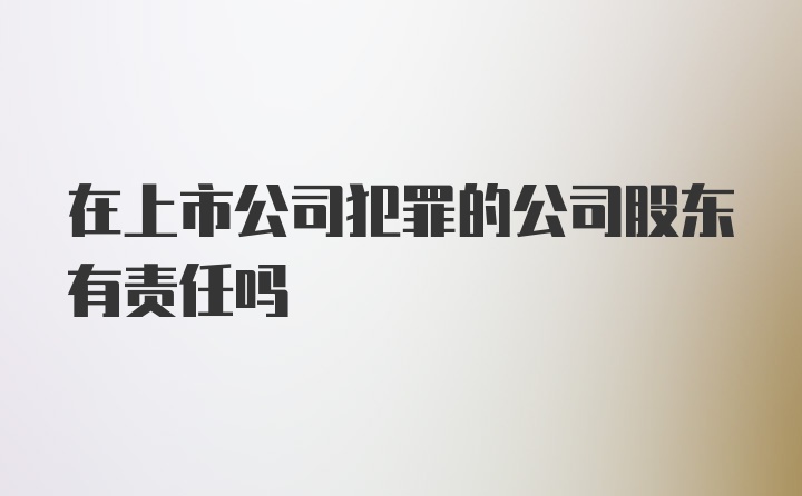 在上市公司犯罪的公司股东有责任吗