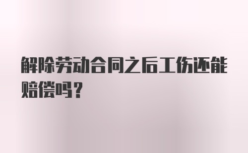 解除劳动合同之后工伤还能赔偿吗？