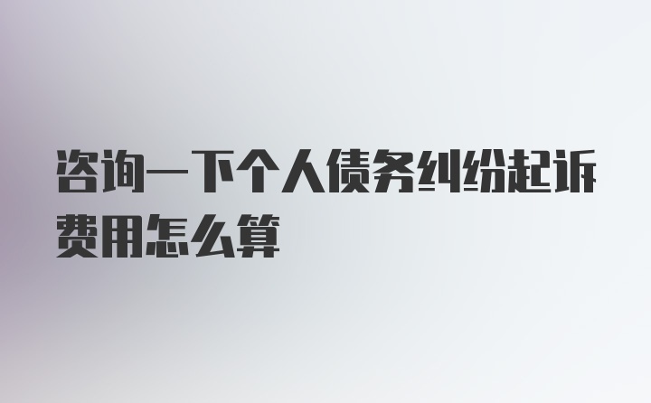 咨询一下个人债务纠纷起诉费用怎么算