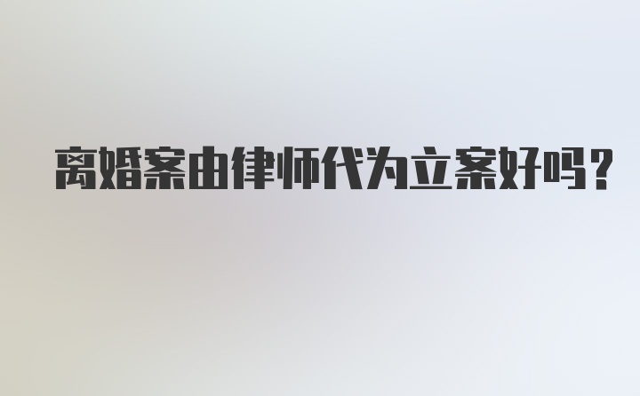 离婚案由律师代为立案好吗？