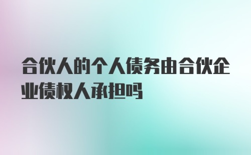 合伙人的个人债务由合伙企业债权人承担吗