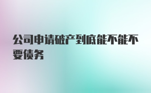 公司申请破产到底能不能不要债务