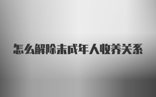 怎么解除未成年人收养关系