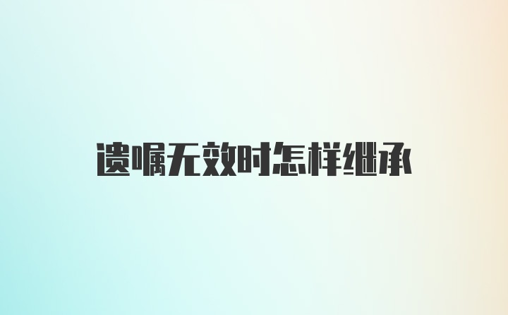 遗嘱无效时怎样继承