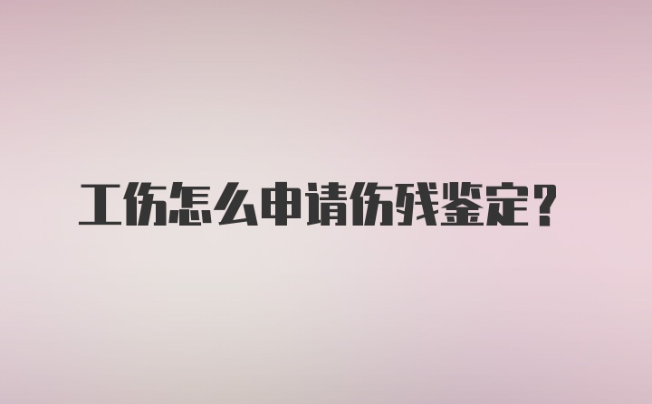 工伤怎么申请伤残鉴定？