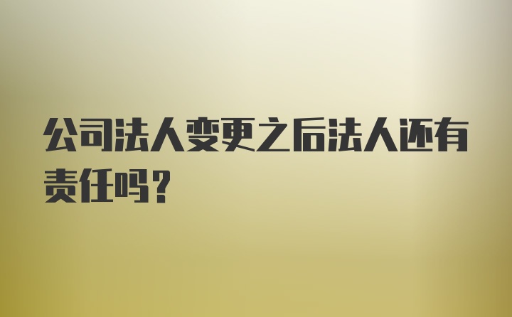 公司法人变更之后法人还有责任吗？