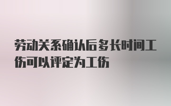 劳动关系确认后多长时间工伤可以评定为工伤